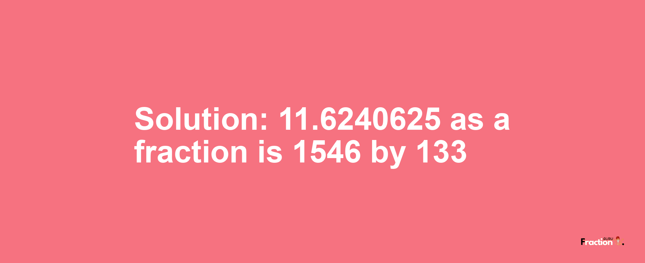 Solution:11.6240625 as a fraction is 1546/133